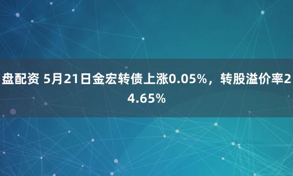 盘配资 5月21日金宏转债上涨0.05%，转股溢价率24.65%