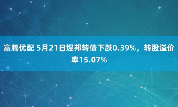 富腾优配 5月21日煜邦转债下跌0.39%，转股溢价率15.07%