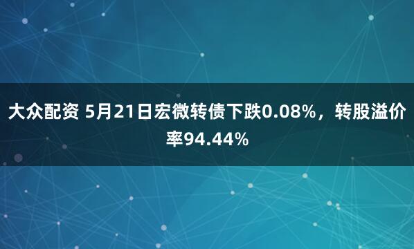 大众配资 5月21日宏微转债下跌0.08%，转股溢价率94.44%
