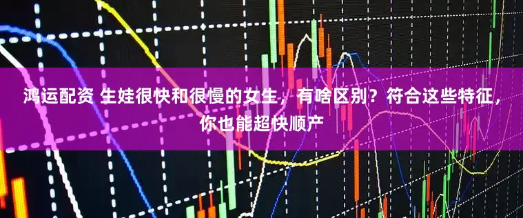 鸿运配资 生娃很快和很慢的女生，有啥区别？符合这些特征，你也能超快顺产