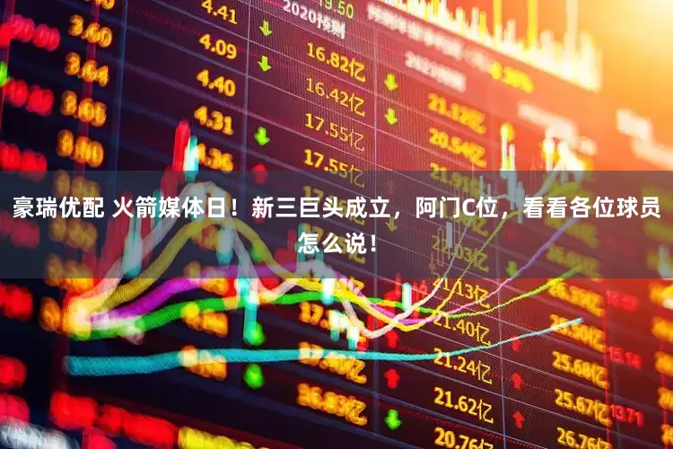 豪瑞优配 火箭媒体日！新三巨头成立，阿门C位，看看各位球员怎么说！