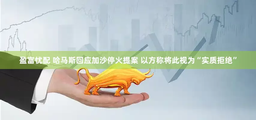 盈富忧配 哈马斯回应加沙停火提案 以方称将此视为“实质拒绝”