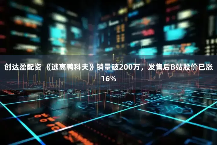 创达盈配资 《逃离鸭科夫》销量破200万,发售后B站股价已涨16%