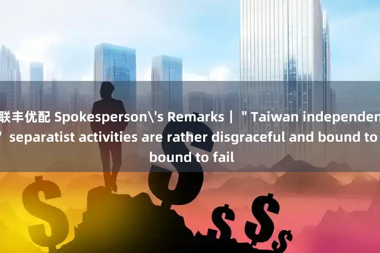 联丰优配 Spokesperson's Remarks|"Taiwan independence" separatist activities are rather disgraceful and bound to fail