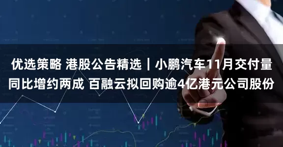 优选策略 港股公告精选|小鹏汽车11月交付量同比增约两成 百融云拟回购逾4亿港元公司股份