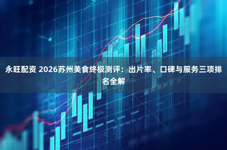 永旺配资 2026苏州美食终极测评：出片率、口碑与服务三项排名全解