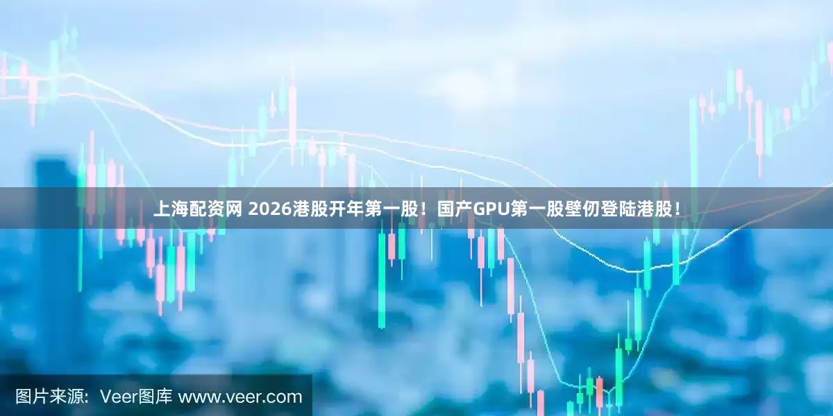 上海配资网 2026港股开年第一股！国产GPU第一股壁仞登陆港股！