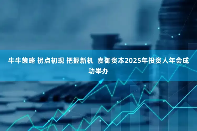 牛牛策略 拐点初现 把握新机  嘉御资本2025年投资人年会成功举办