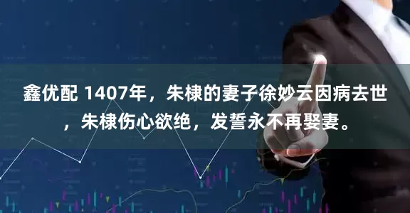 鑫优配 1407年，朱棣的妻子徐妙云因病去世，朱棣伤心欲绝，发誓永不再娶妻。