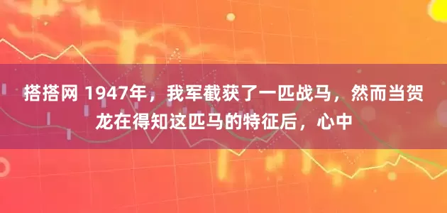 搭搭网 1947年，我军截获了一匹战马，然而当贺龙在得知这匹马的特征后，心中