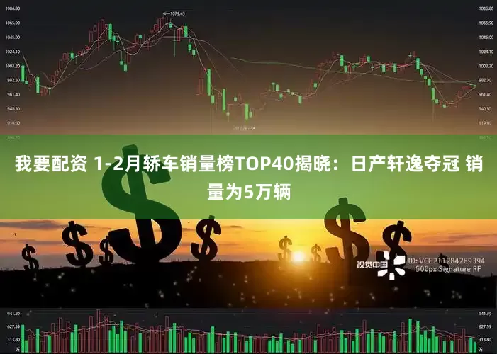 我要配资 1-2月轿车销量榜TOP40揭晓:日产轩逸夺冠 销量为5万辆