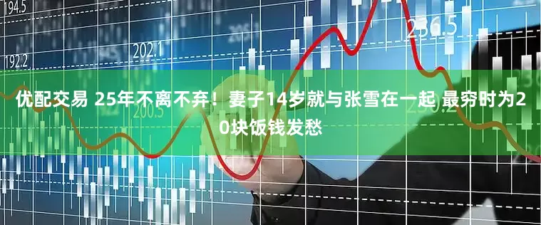优配交易 25年不离不弃!妻子14岁就与张雪在一起 最穷时为20块饭钱发愁