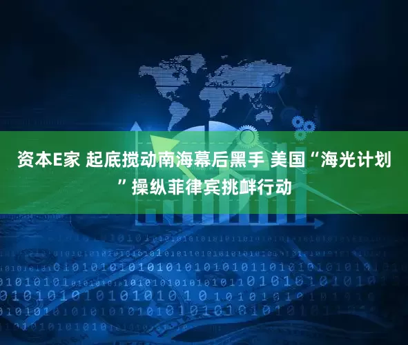 资本E家 起底搅动南海幕后黑手 美国“海光计划”操纵菲律宾挑衅行动
