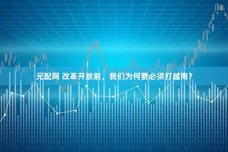 元配网 改革开放前，我们为何要必须打越南？
