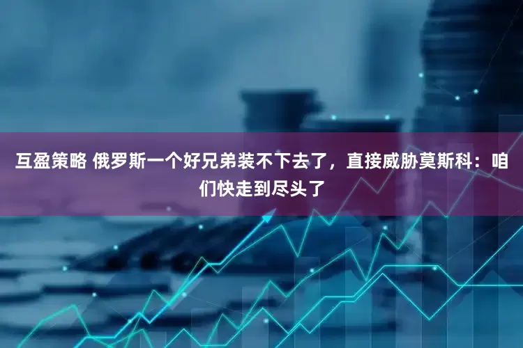 互盈策略 俄罗斯一个好兄弟装不下去了，直接威胁莫斯科：咱们快走到尽头了